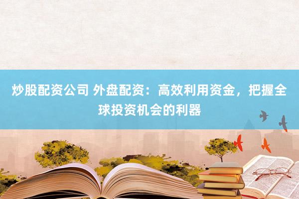 炒股配资公司 外盘配资：高效利用资金，把握全球投资机会的利器