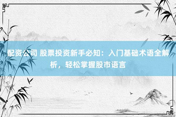 配资公司 股票投资新手必知：入门基础术语全解析，轻松掌握股市语言