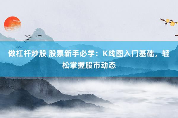 做杠杆炒股 股票新手必学：K线图入门基础，轻松掌握股市动态