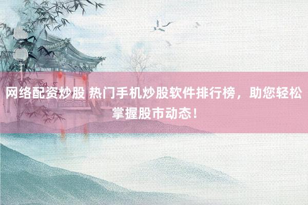 网络配资炒股 热门手机炒股软件排行榜，助您轻松掌握股市动态！