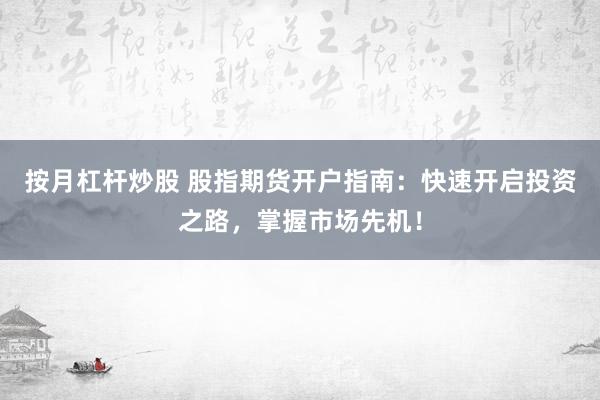 按月杠杆炒股 股指期货开户指南：快速开启投资之路，掌握市场先机！