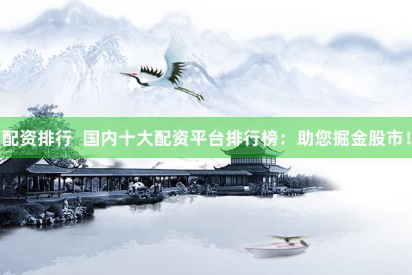 配资排行  国内十大配资平台排行榜：助您掘金股市！