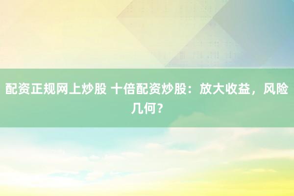 配资正规网上炒股 十倍配资炒股：放大收益，风险几何？