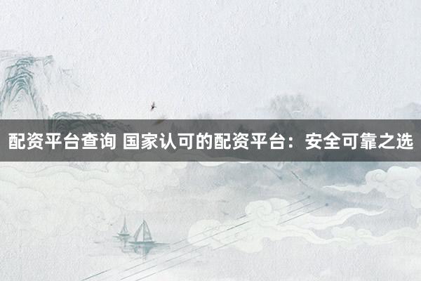 配资平台查询 国家认可的配资平台：安全可靠之选
