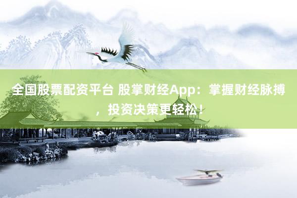 全国股票配资平台 股掌财经App：掌握财经脉搏，投资决策更轻松！
