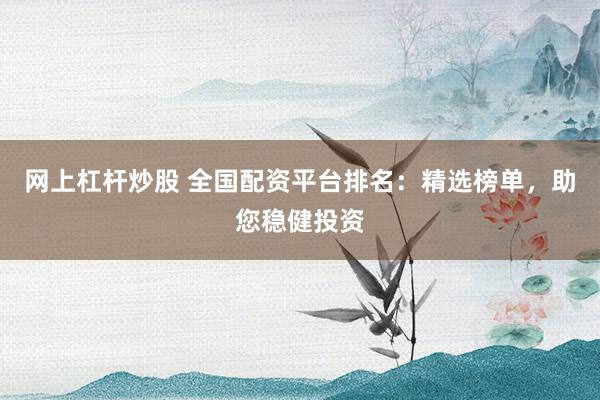 网上杠杆炒股 全国配资平台排名：精选榜单，助您稳健投资