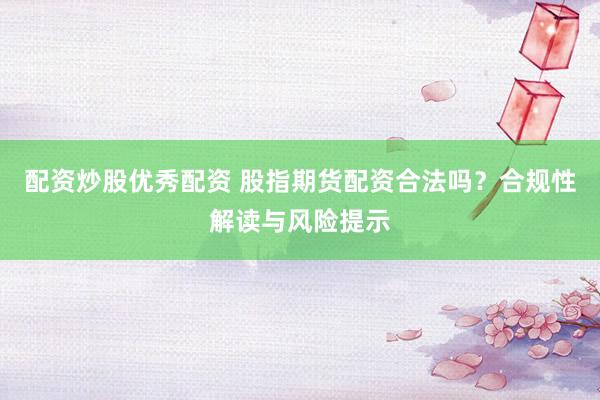 配资炒股优秀配资 股指期货配资合法吗？合规性解读与风险提示