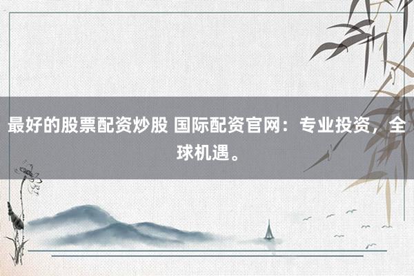 最好的股票配资炒股 国际配资官网：专业投资，全球机遇。