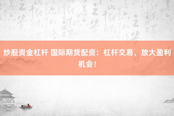 炒股资金杠杆 国际期货配资：杠杆交易，放大盈利机会！