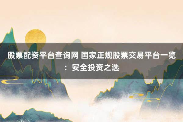 股票配资平台查询网 国家正规股票交易平台一览：安全投资之选