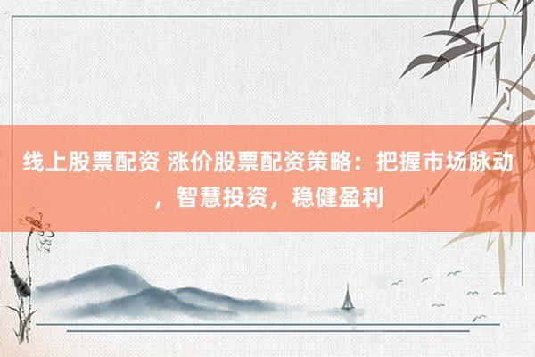 线上股票配资 涨价股票配资策略：把握市场脉动，智慧投资，稳健盈利