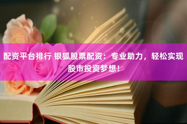 配资平台排行 银狐股票配资：专业助力，轻松实现股市投资梦想！