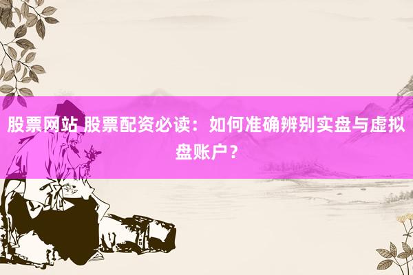 股票网站 股票配资必读：如何准确辨别实盘与虚拟盘账户？