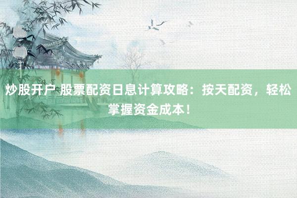 炒股开户 股票配资日息计算攻略：按天配资，轻松掌握资金成本！