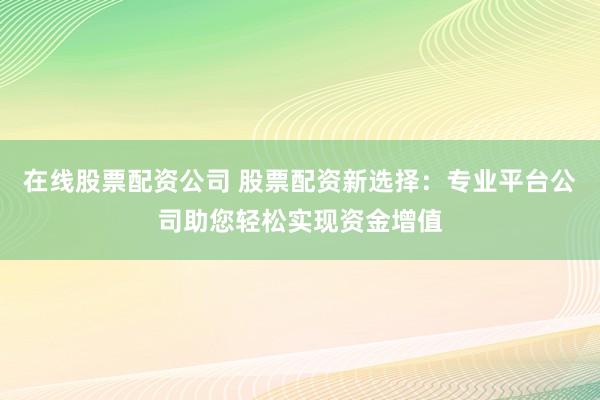 在线股票配资公司 股票配资新选择：专业平台公司助您轻松实现资金增值