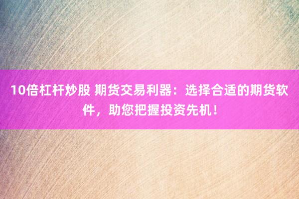 10倍杠杆炒股 期货交易利器：选择合适的期货软件，助您把握投资先机！