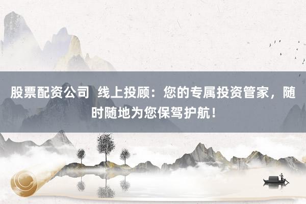 股票配资公司  线上投顾：您的专属投资管家，随时随地为您保驾护航！