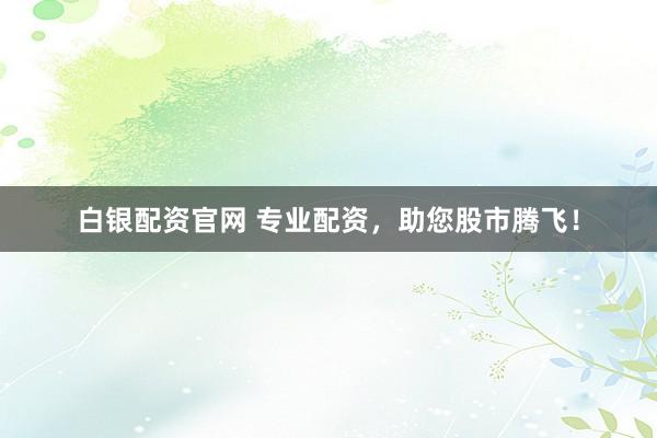 白银配资官网 专业配资，助您股市腾飞！