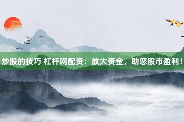 炒股的技巧 杠杆网配资：放大资金，助您股市盈利！