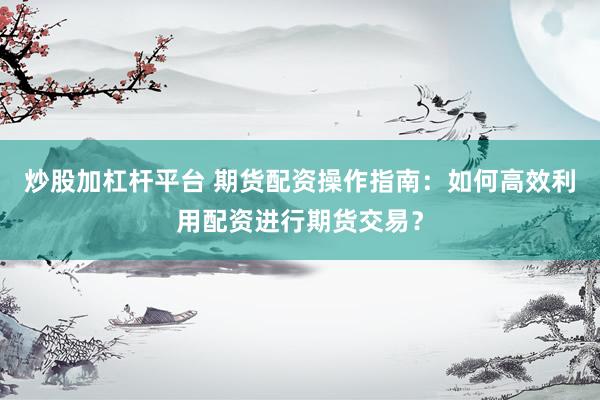 炒股加杠杆平台 期货配资操作指南：如何高效利用配资进行期货交易？