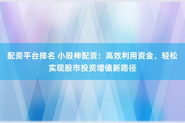 配资平台排名 小股神配资：高效利用资金，轻松实现股市投资增值新路径