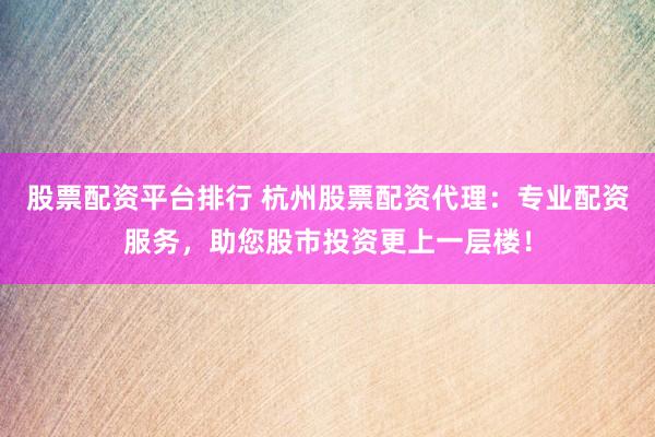 股票配资平台排行 杭州股票配资代理：专业配资服务，助您股市投资更上一层楼！