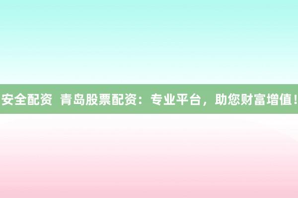 安全配资  青岛股票配资：专业平台，助您财富增值！