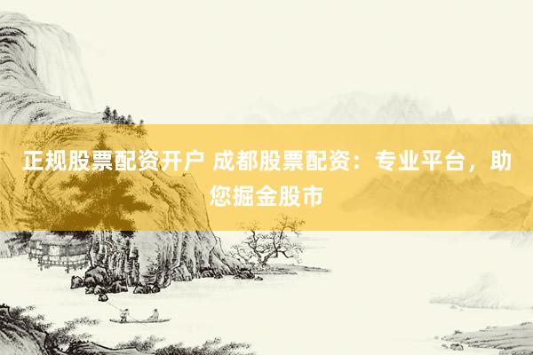 正规股票配资开户 成都股票配资：专业平台，助您掘金股市
