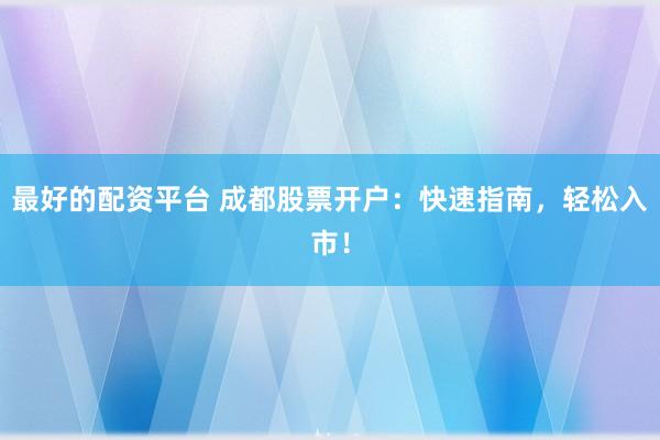 最好的配资平台 成都股票开户：快速指南，轻松入市！