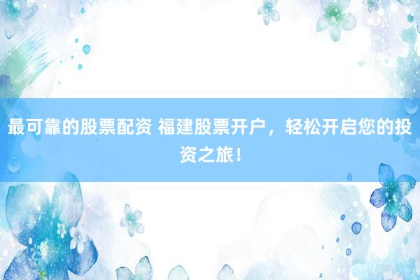 最可靠的股票配资 福建股票开户，轻松开启您的投资之旅！