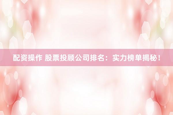 配资操作 股票投顾公司排名：实力榜单揭秘！