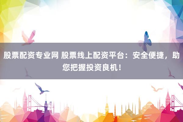 股票配资专业网 股票线上配资平台：安全便捷，助您把握投资良机！