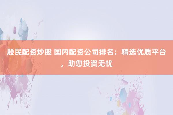 股民配资炒股 国内配资公司排名：精选优质平台，助您投资无忧