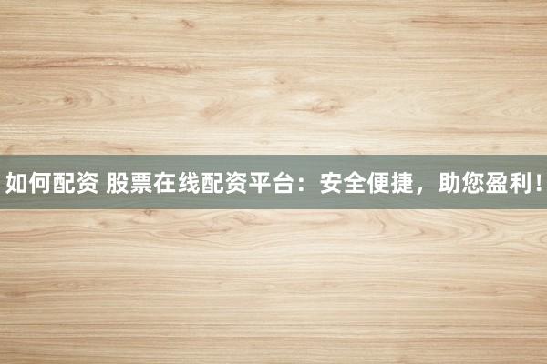如何配资 股票在线配资平台：安全便捷，助您盈利！