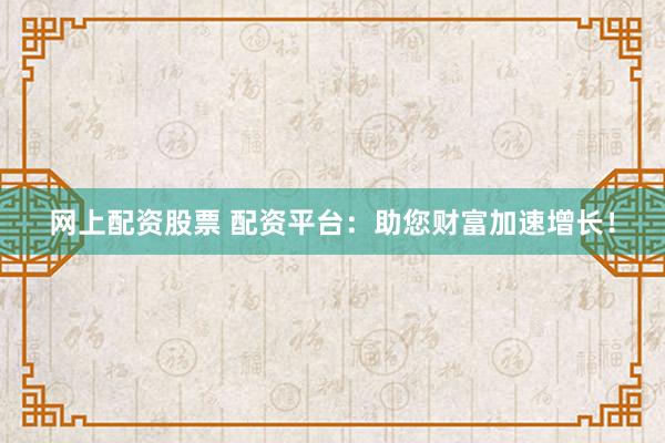 网上配资股票 配资平台：助您财富加速增长！