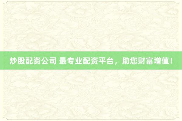炒股配资公司 最专业配资平台，助您财富增值！