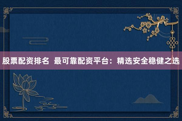 股票配资排名  最可靠配资平台：精选安全稳健之选