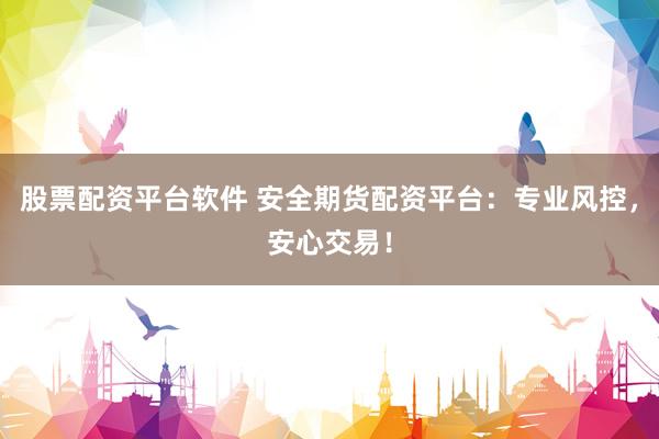 股票配资平台软件 安全期货配资平台：专业风控，安心交易！