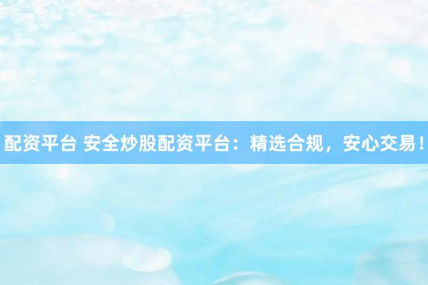 配资平台 安全炒股配资平台：精选合规，安心交易！
