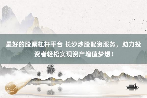 最好的股票杠杆平台 长沙炒股配资服务，助力投资者轻松实现资产增值梦想！