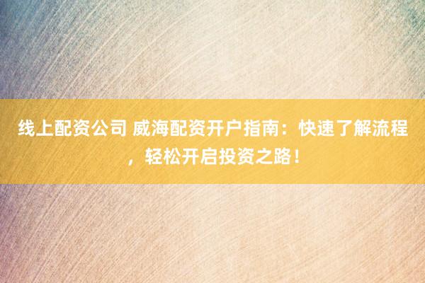 线上配资公司 威海配资开户指南：快速了解流程，轻松开启投资之路！