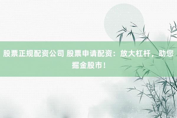 股票正规配资公司 股票申请配资：放大杠杆，助您掘金股市！