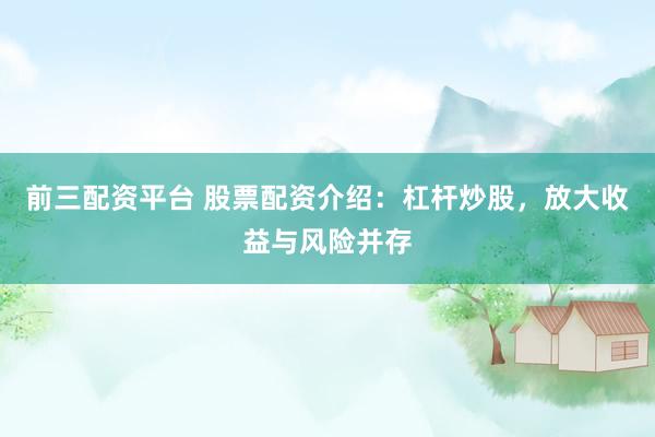 前三配资平台 股票配资介绍：杠杆炒股，放大收益与风险并存