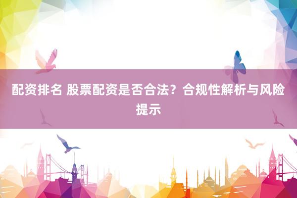 配资排名 股票配资是否合法？合规性解析与风险提示