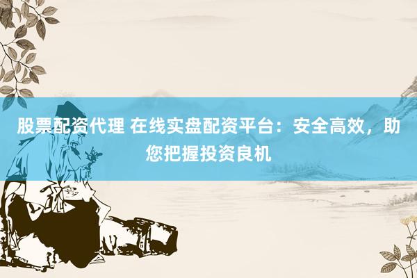 股票配资代理 在线实盘配资平台：安全高效，助您把握投资良机