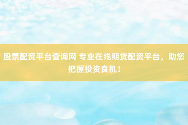 股票配资平台查询网 专业在线期货配资平台，助您把握投资良机！