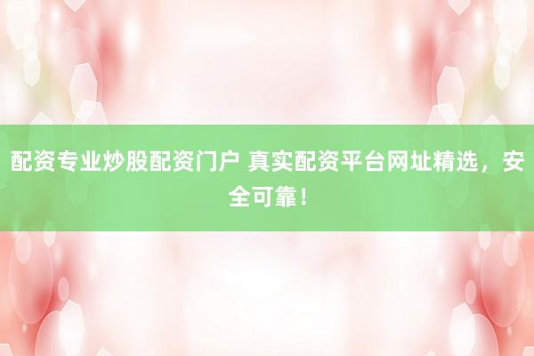 配资专业炒股配资门户 真实配资平台网址精选，安全可靠！