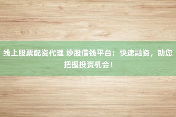 线上股票配资代理 炒股借钱平台：快速融资，助您把握投资机会！