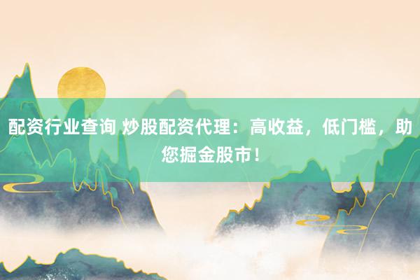 配资行业查询 炒股配资代理：高收益，低门槛，助您掘金股市！