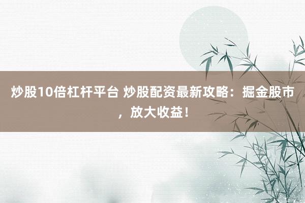 炒股10倍杠杆平台 炒股配资最新攻略：掘金股市，放大收益！